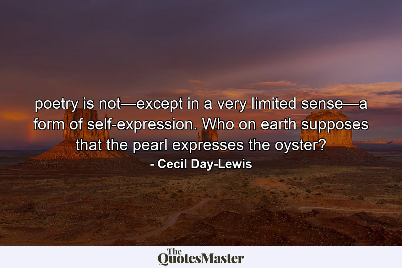 poetry is not—except in a very limited sense—a form of self-expression. Who on earth supposes that the pearl expresses the oyster? - Quote by Cecil Day-Lewis