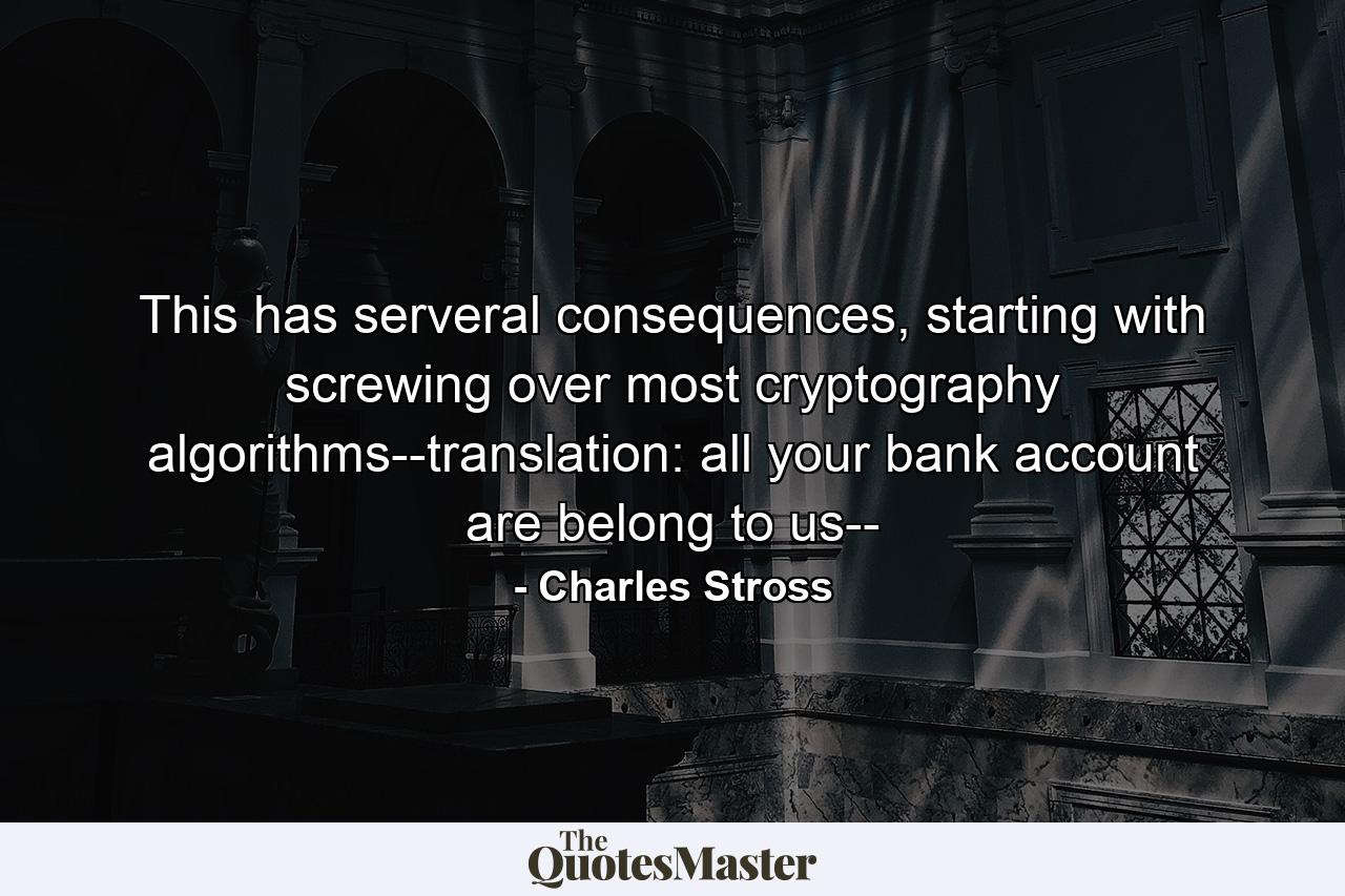 This has serveral consequences, starting with screwing over most cryptography algorithms--translation: all your bank account are belong to us-- - Quote by Charles Stross