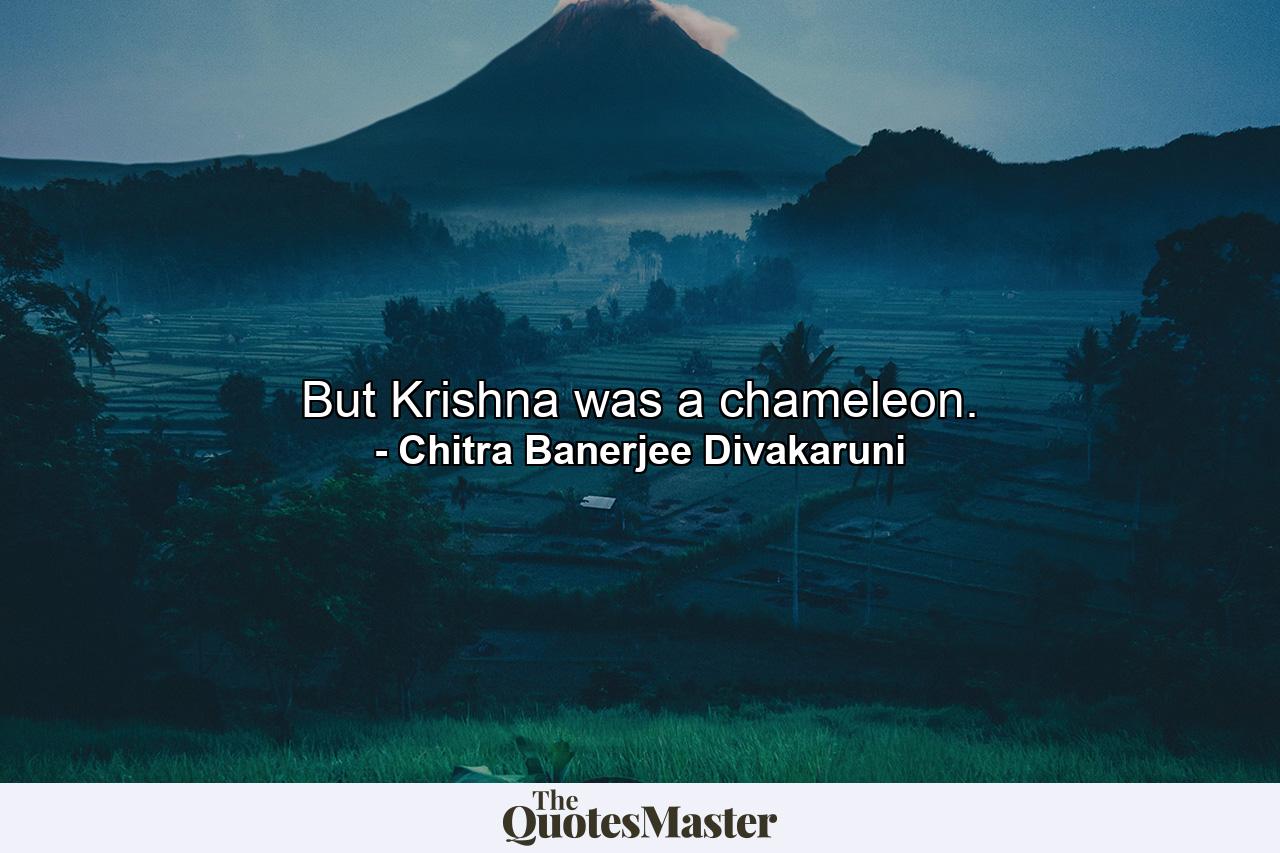 But Krishna was a chameleon. - Quote by Chitra Banerjee Divakaruni