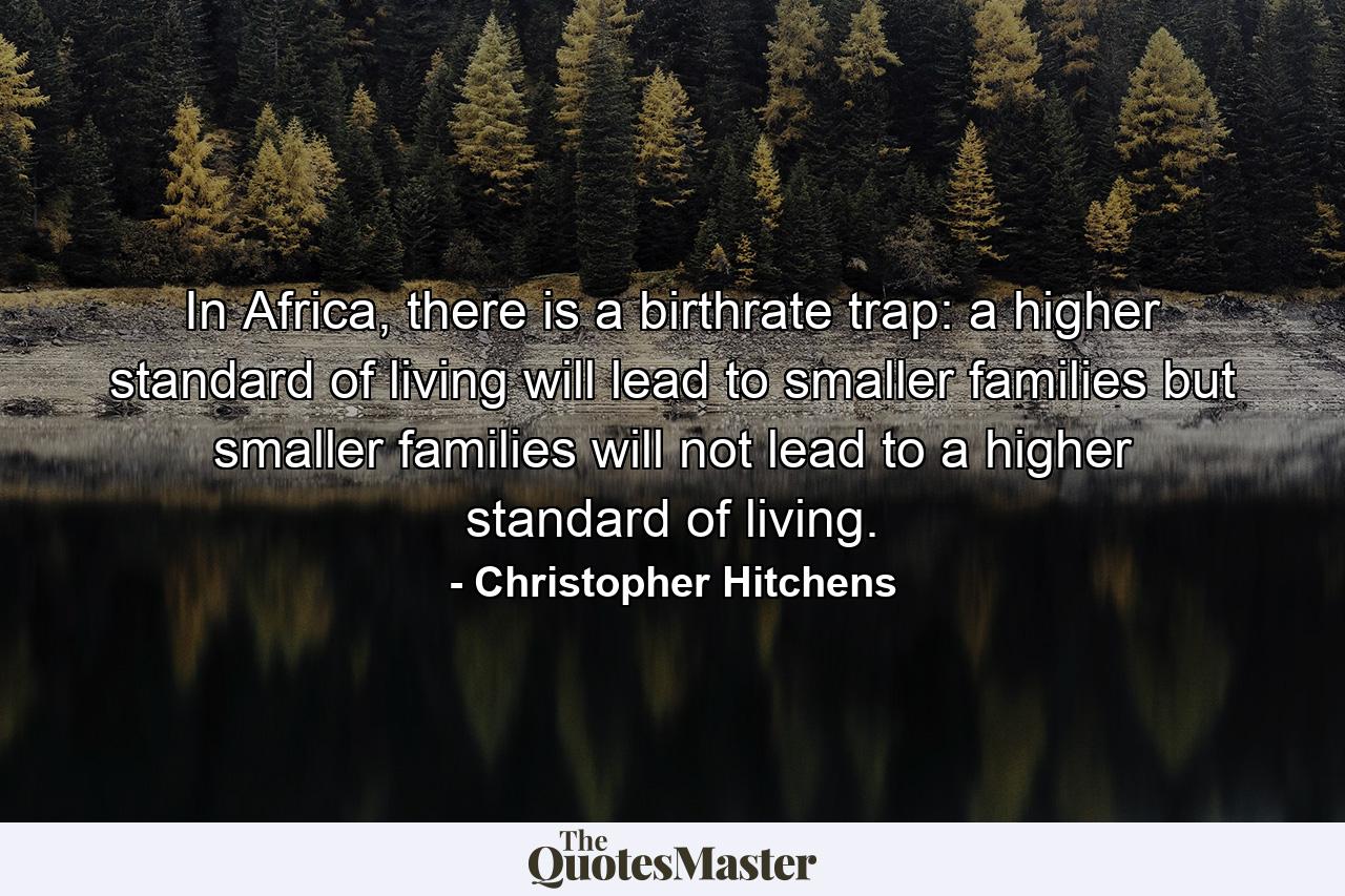 In Africa, there is a birthrate trap: a higher standard of living will lead to smaller families but smaller families will not lead to a higher standard of living. - Quote by Christopher Hitchens