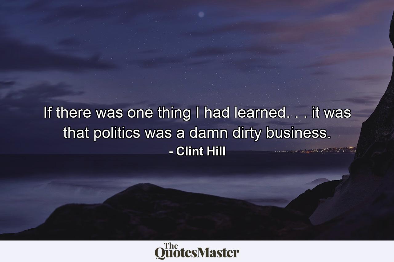 If there was one thing I had learned. . . it was that politics was a damn dirty business. - Quote by Clint Hill