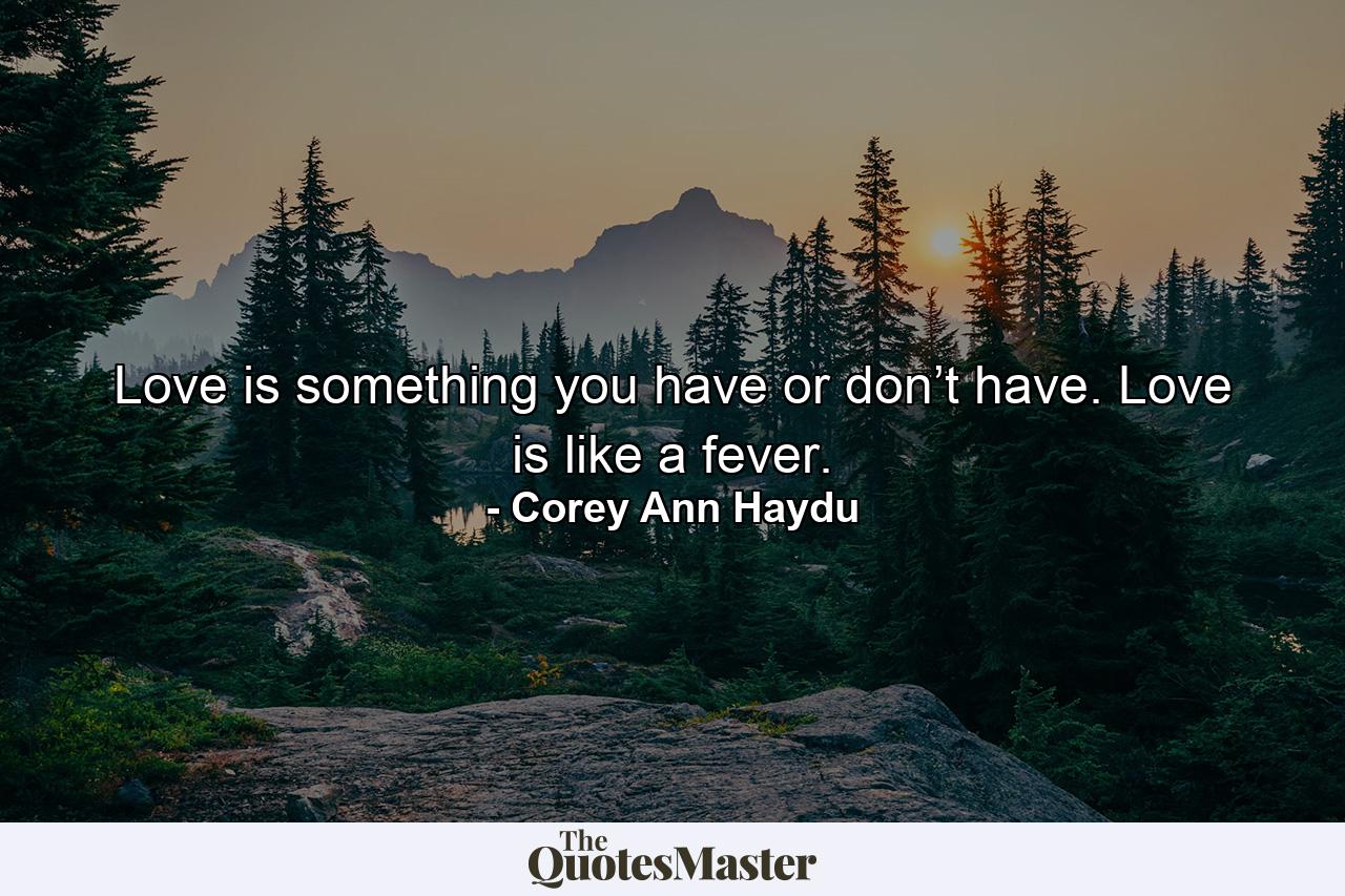 Love is something you have or don’t have. Love is like a fever. - Quote by Corey Ann Haydu