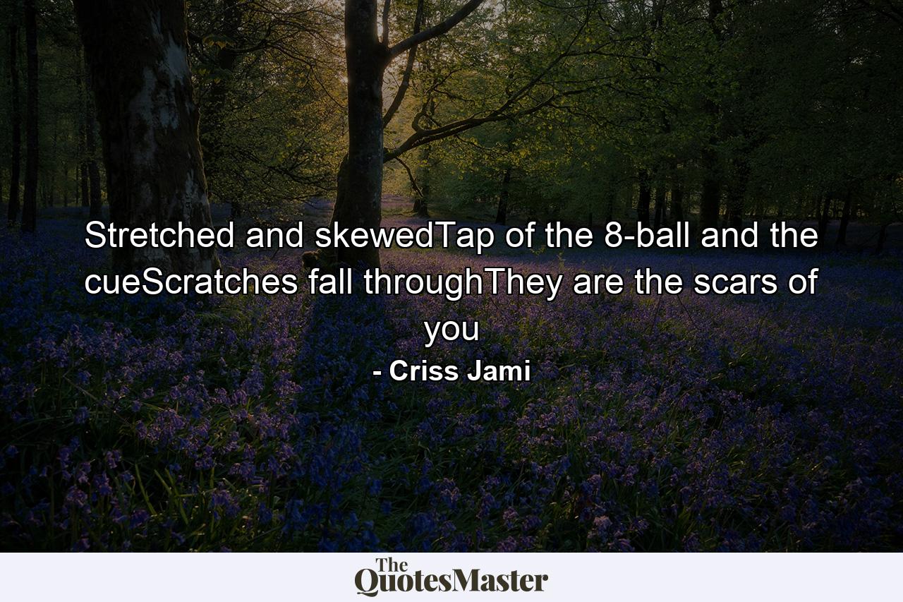 Stretched and skewedTap of the 8-ball and the cueScratches fall throughThey are the scars of you - Quote by Criss Jami