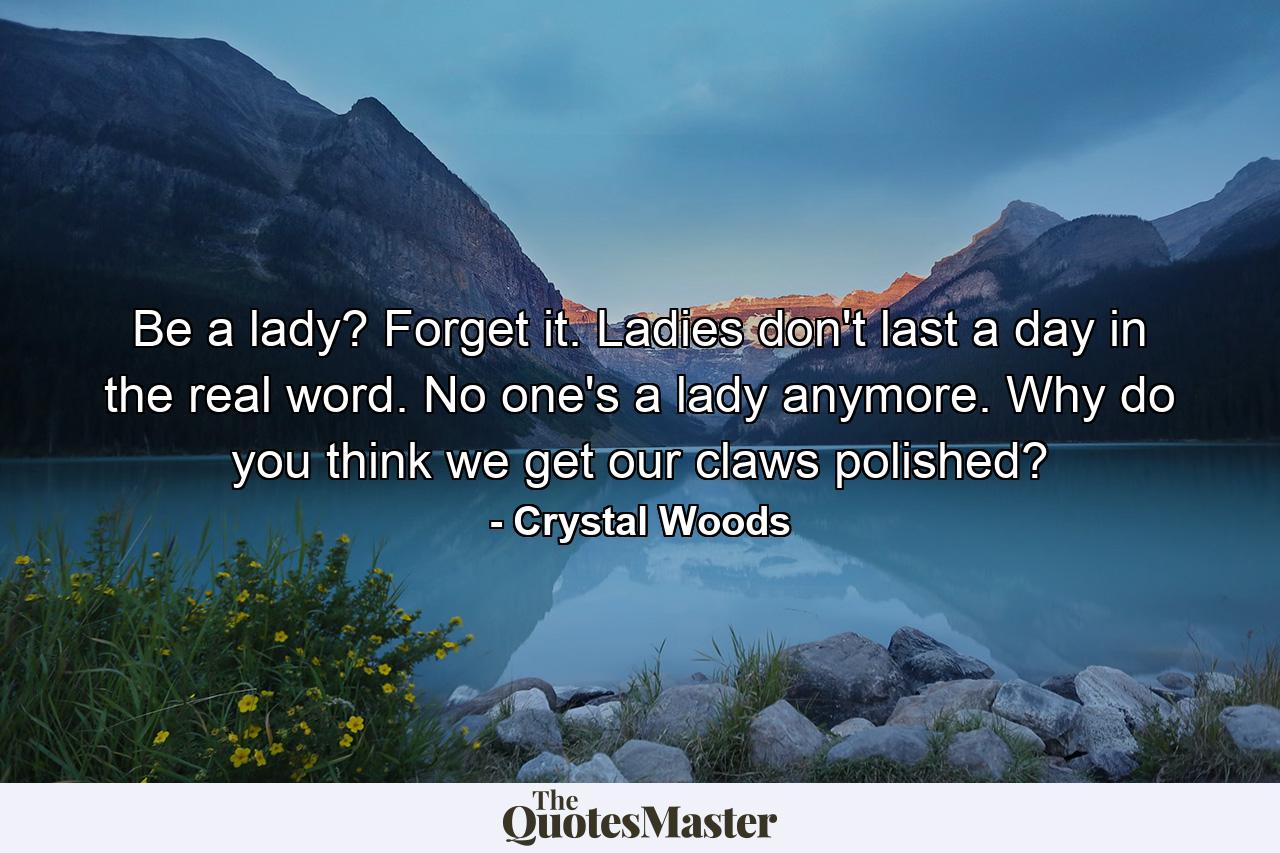 Be a lady? Forget it. Ladies don't last a day in the real word. No one's a lady anymore. Why do you think we get our claws polished? - Quote by Crystal Woods