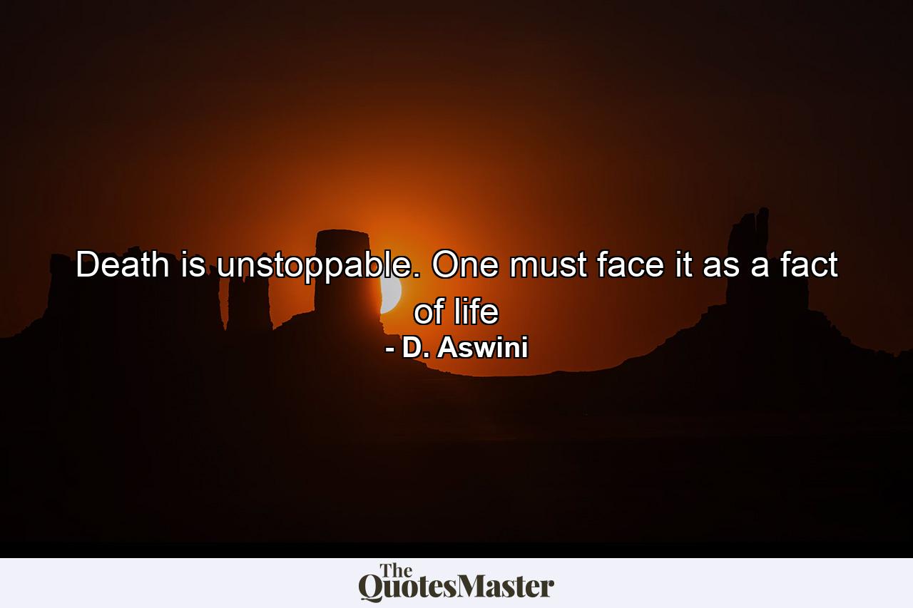 Death is unstoppable. One must face it as a fact of life - Quote by D. Aswini