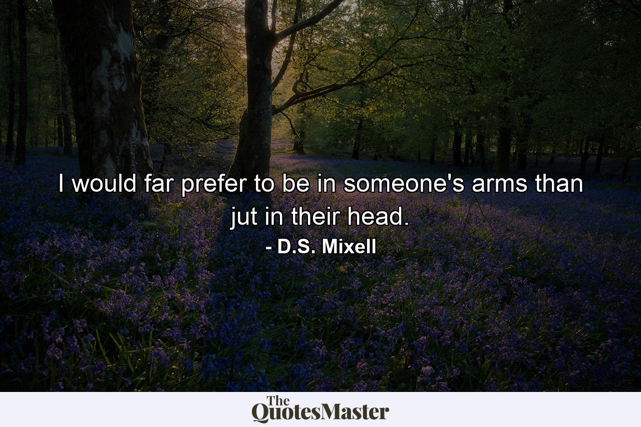 I would far prefer to be in someone's arms than jut in their head. - Quote by D.S. Mixell