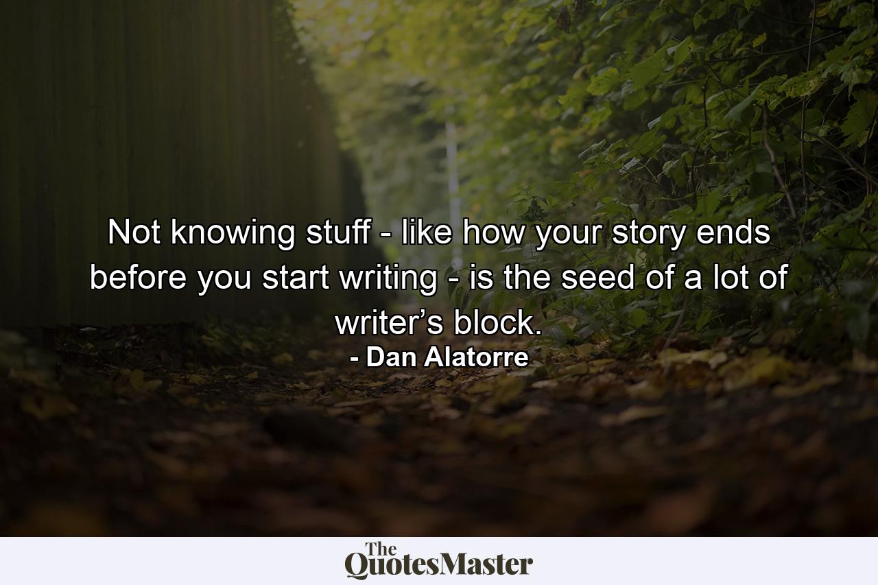 Not knowing stuff - like how your story ends before you start writing - is the seed of a lot of writer’s block. - Quote by Dan Alatorre