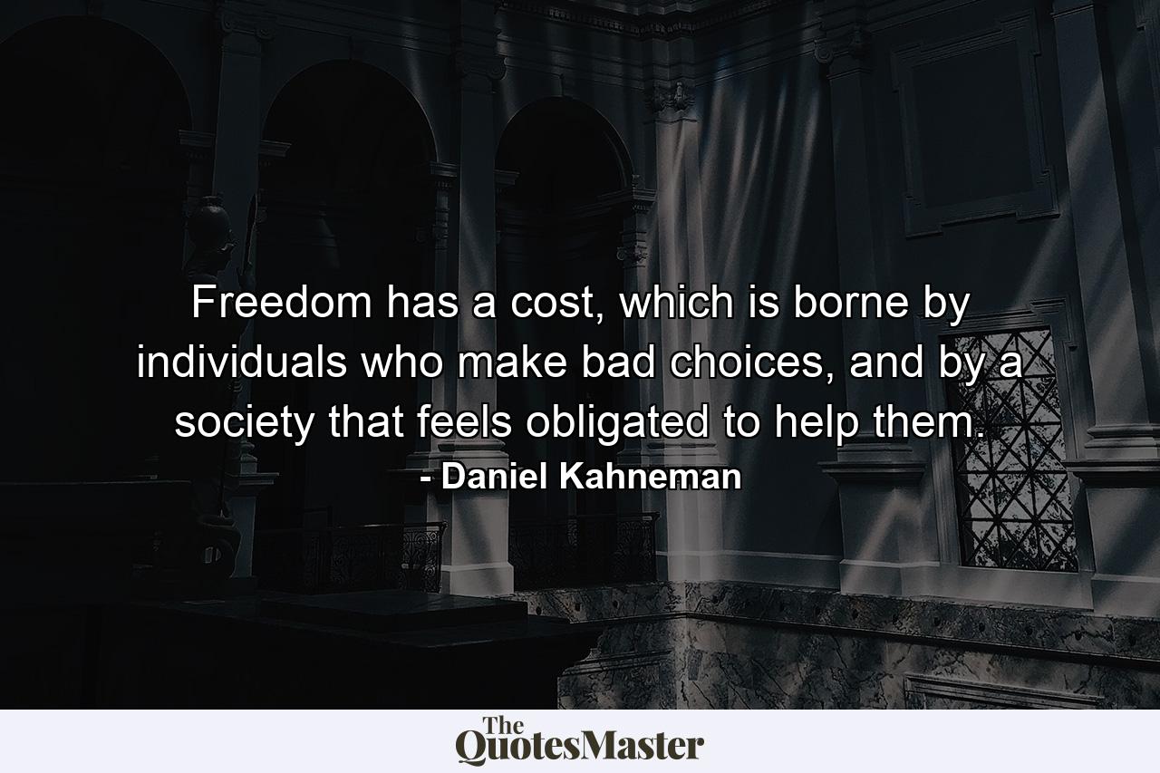 Freedom has a cost, which is borne by individuals who make bad choices, and by a society that feels obligated to help them. - Quote by Daniel Kahneman