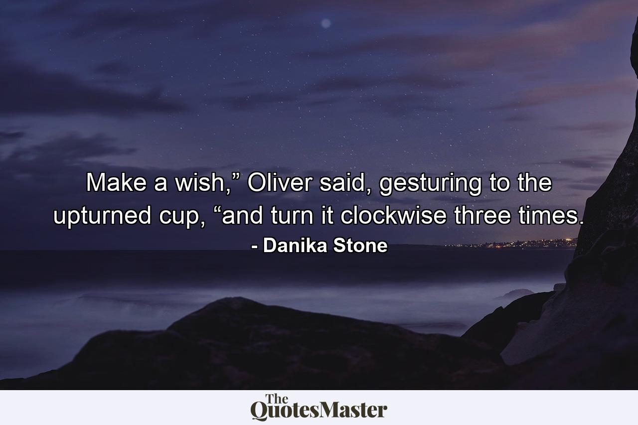 Make a wish,” Oliver said, gesturing to the upturned cup, “and turn it clockwise three times. - Quote by Danika Stone