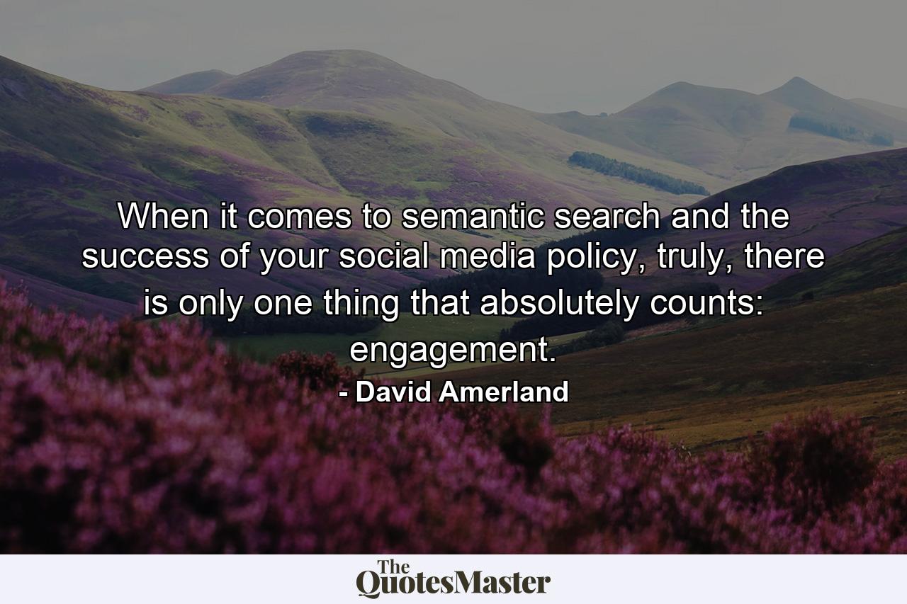 When it comes to semantic search and the success of your social media policy, truly, there is only one thing that absolutely counts: engagement. - Quote by David Amerland