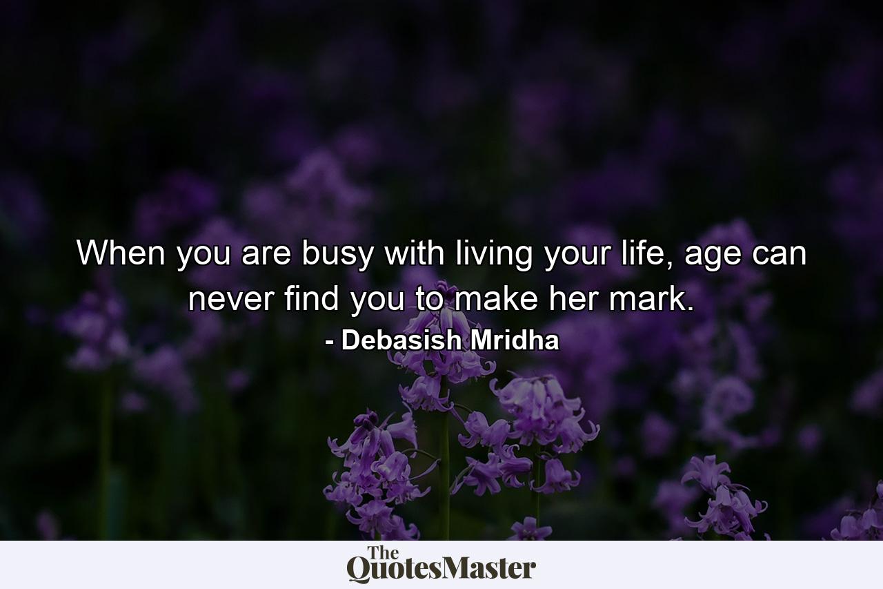 When you are busy with living your life, age can never find you to make her mark. - Quote by Debasish Mridha