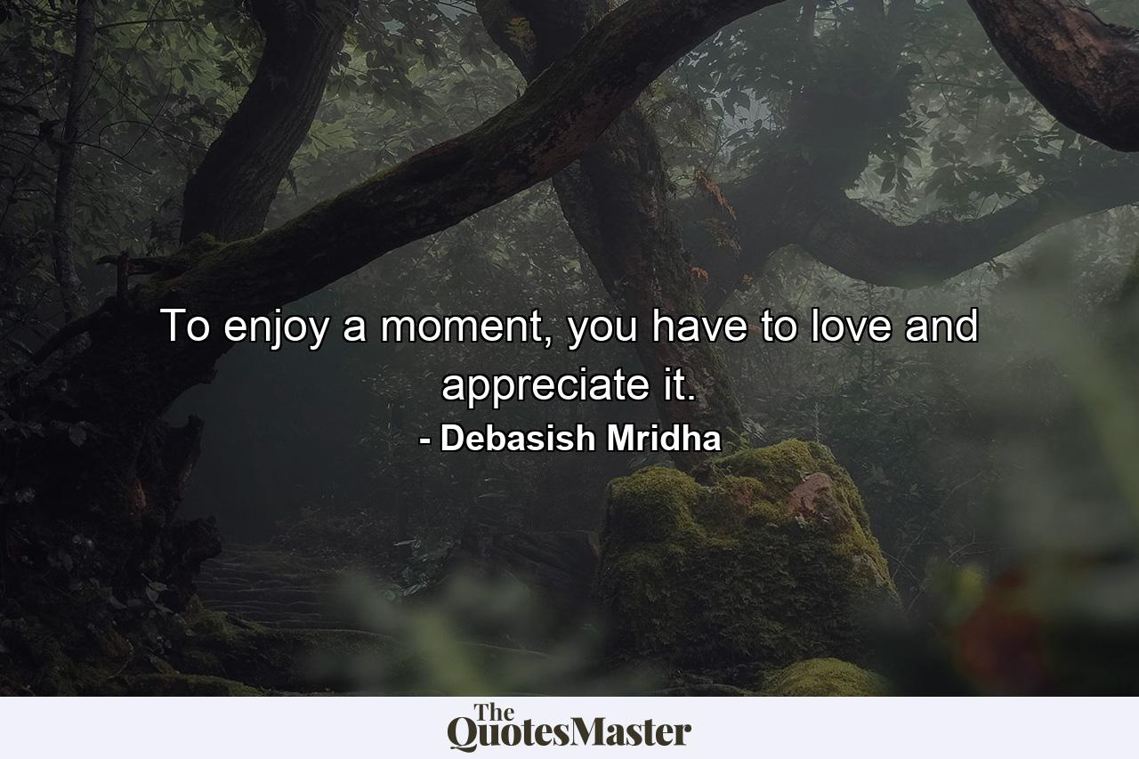 To enjoy a moment, you have to love and appreciate it. - Quote by Debasish Mridha