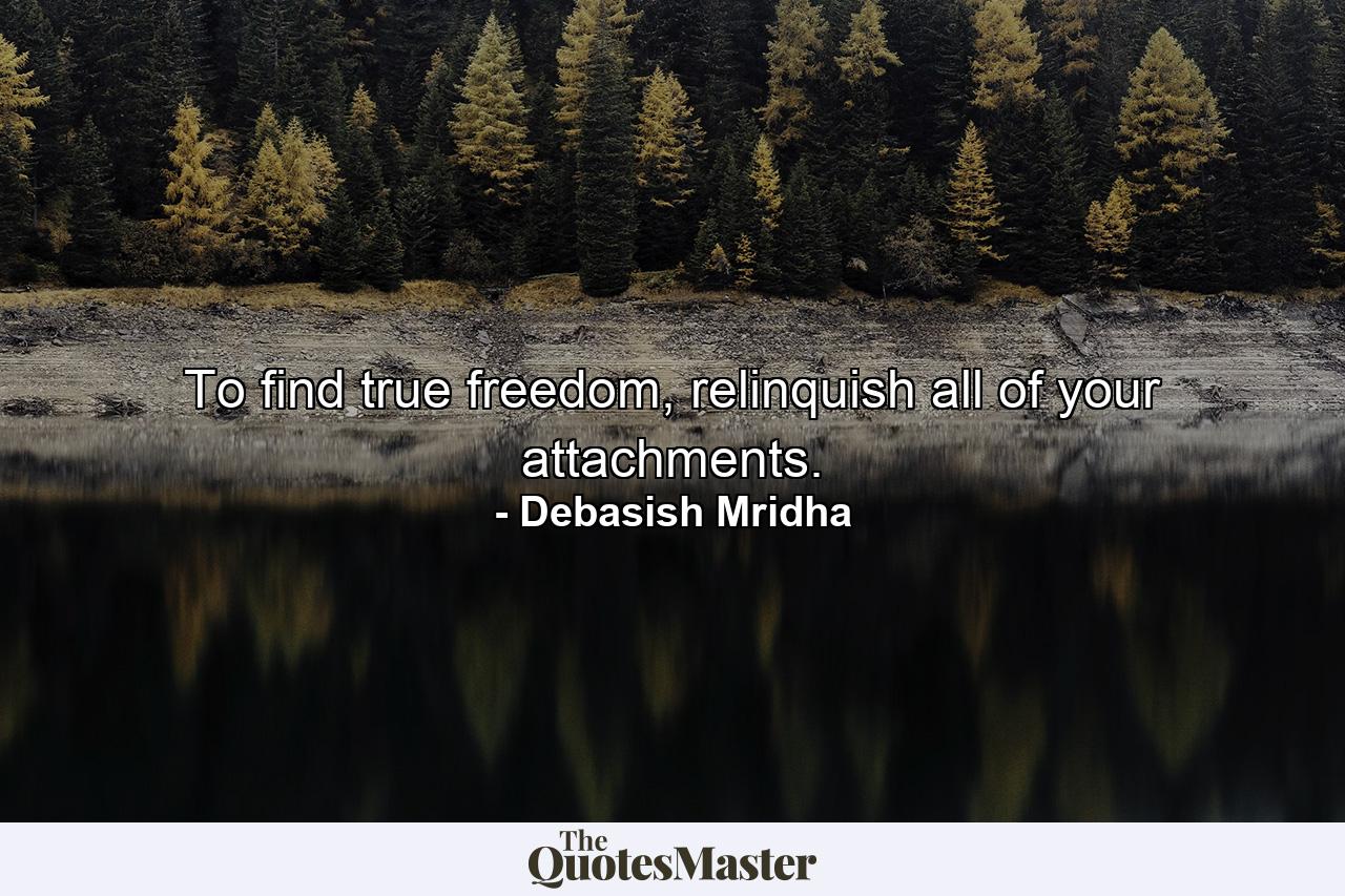 To find true freedom, relinquish all of your attachments. - Quote by Debasish Mridha