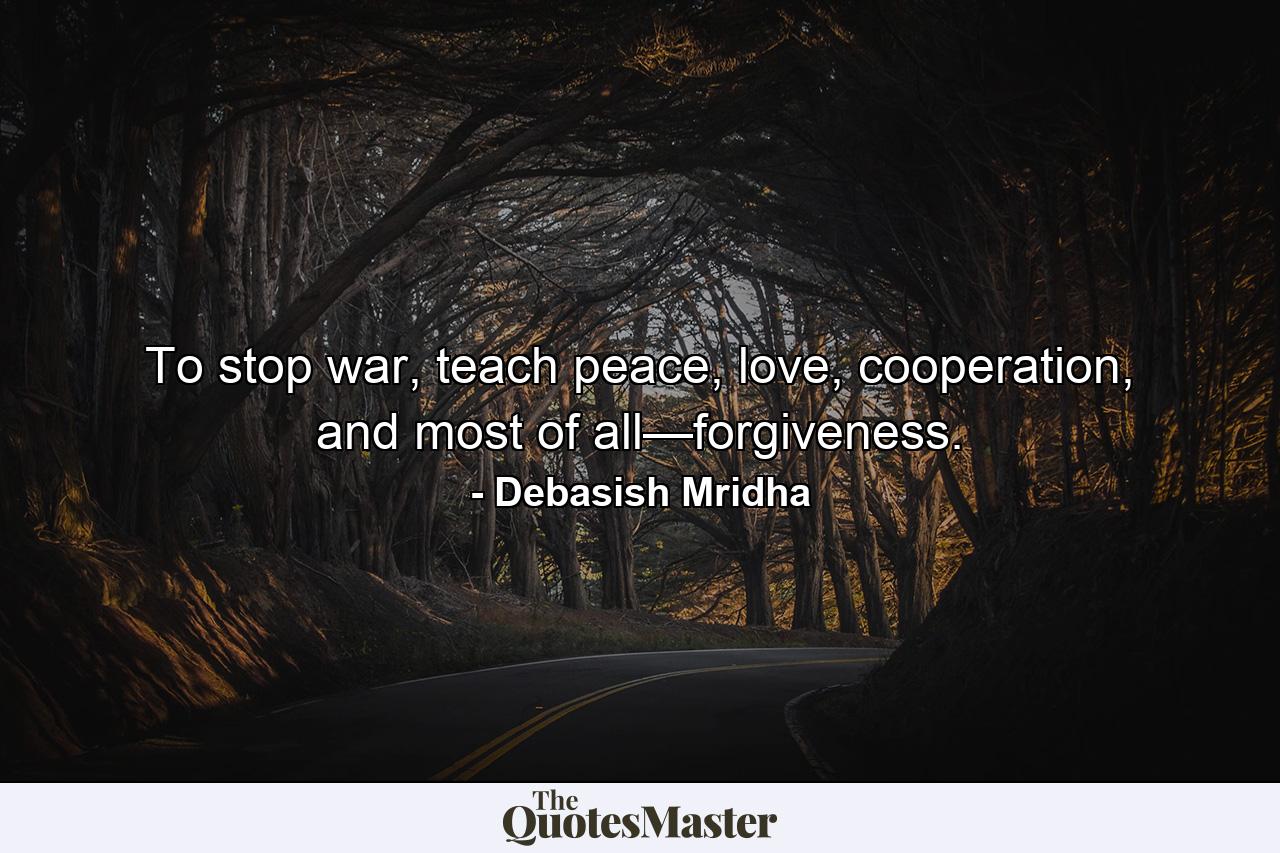 To stop war, teach peace, love, cooperation, and most of all—forgiveness. - Quote by Debasish Mridha