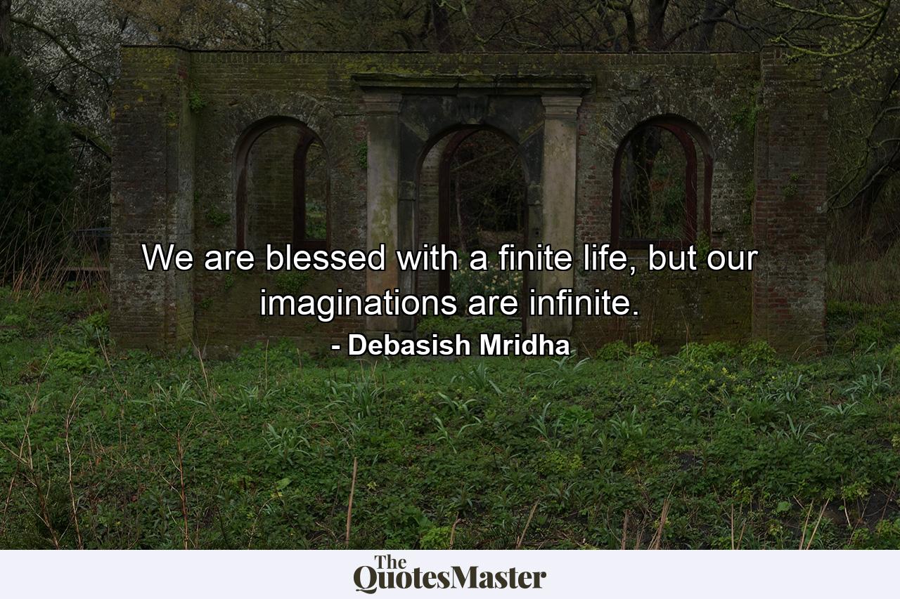 We are blessed with a finite life, but our imaginations are infinite. - Quote by Debasish Mridha