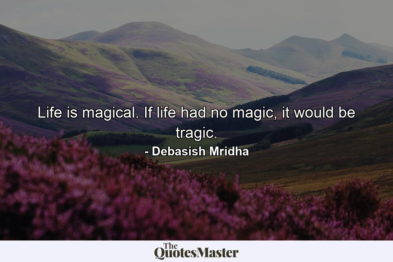 Life is magical. If life had no magic, it would be tragic. - Quote by Debasish Mridha