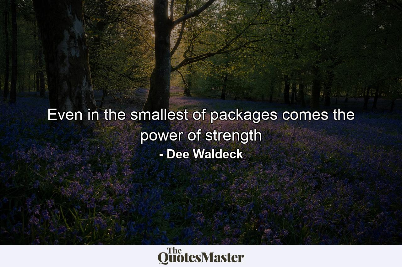 Even in the smallest of packages comes the power of strength - Quote by Dee Waldeck