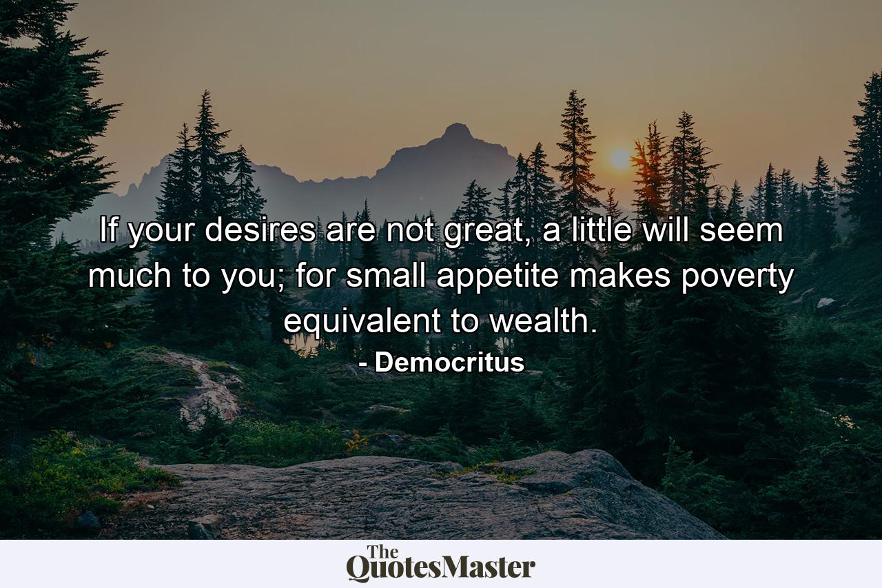 If your desires are not great, a little will seem much to you; for small appetite makes poverty equivalent to wealth. - Quote by Democritus