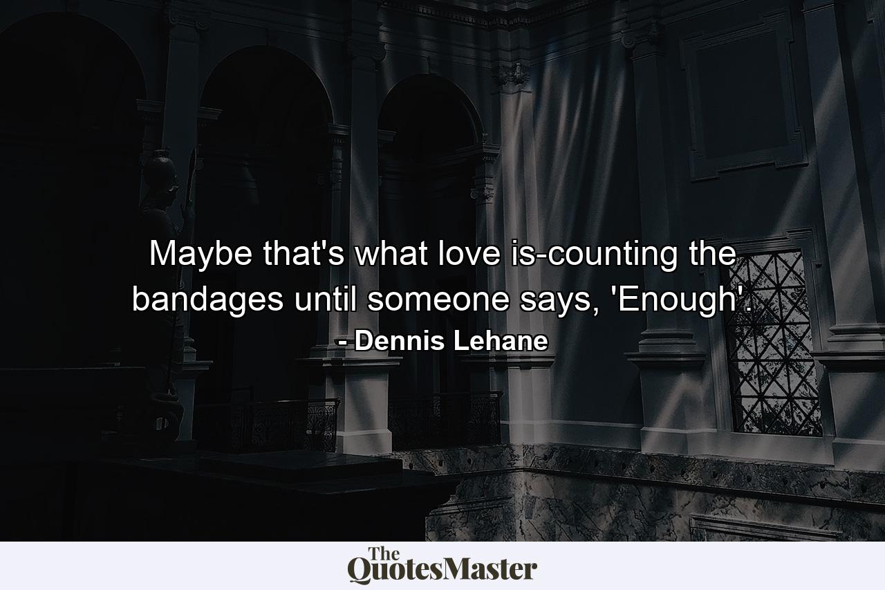 Maybe that's what love is-counting the bandages until someone says, 'Enough'. - Quote by Dennis Lehane