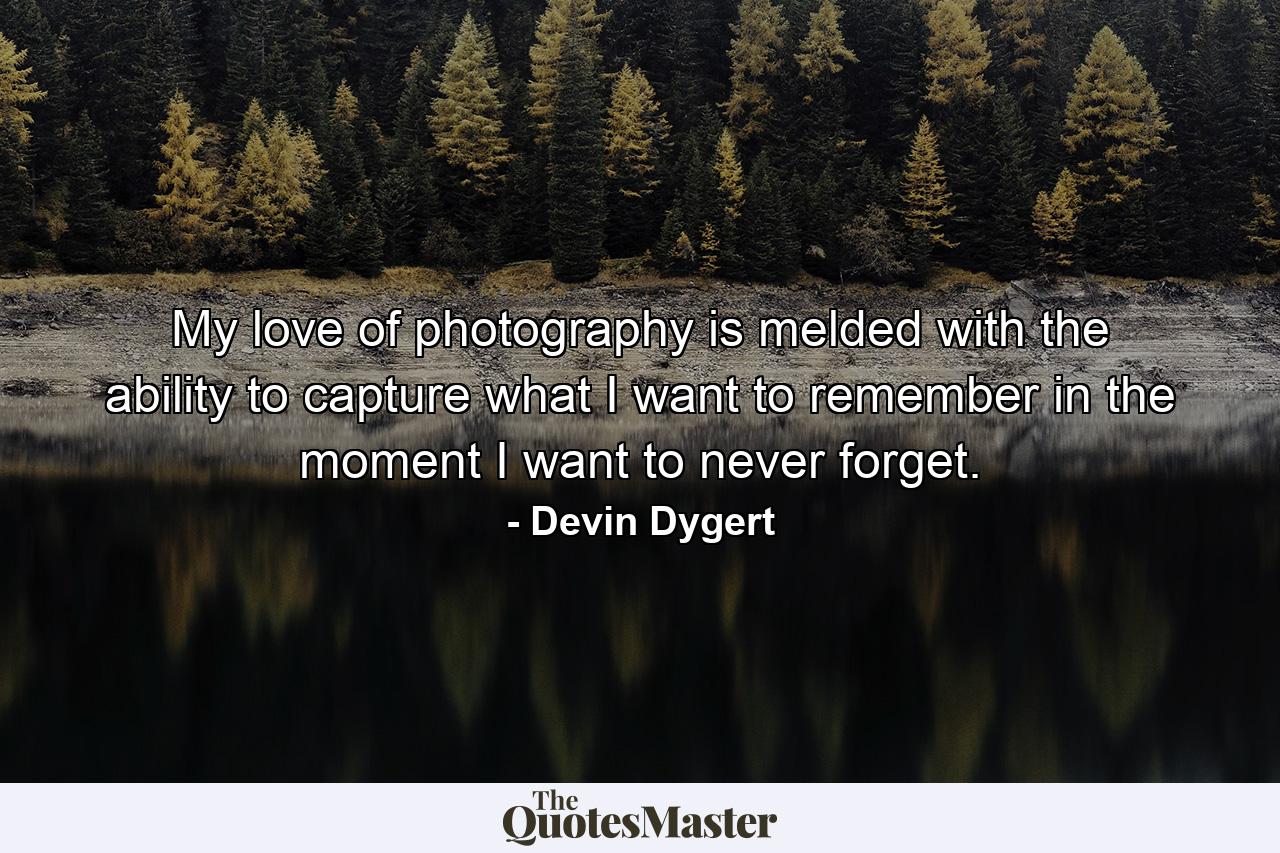 My love of photography is melded with the ability to capture what I want to remember in the moment I want to never forget. - Quote by Devin Dygert