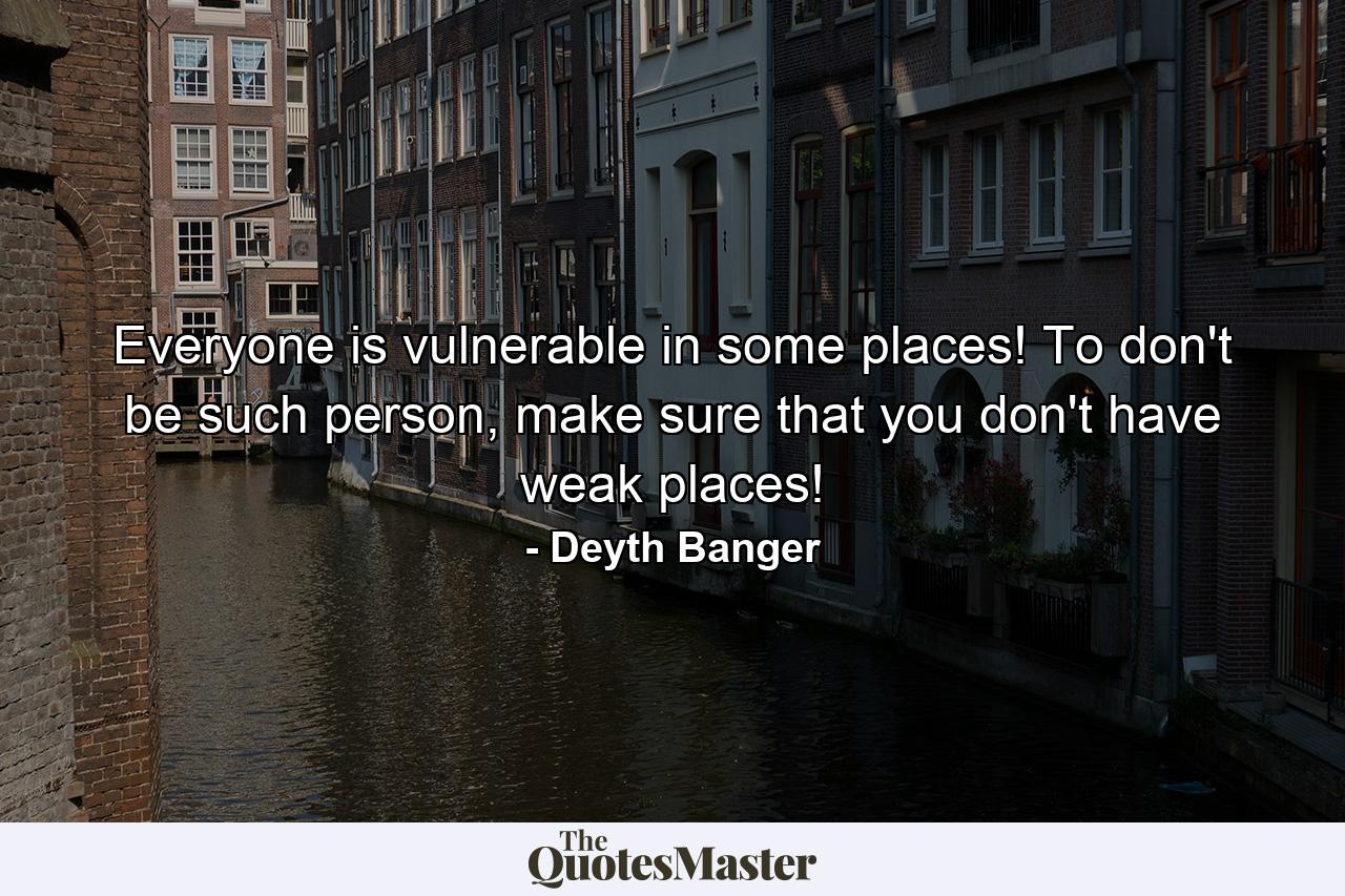 Everyone is vulnerable in some places! To don't be such person, make sure that you don't have weak places! - Quote by Deyth Banger