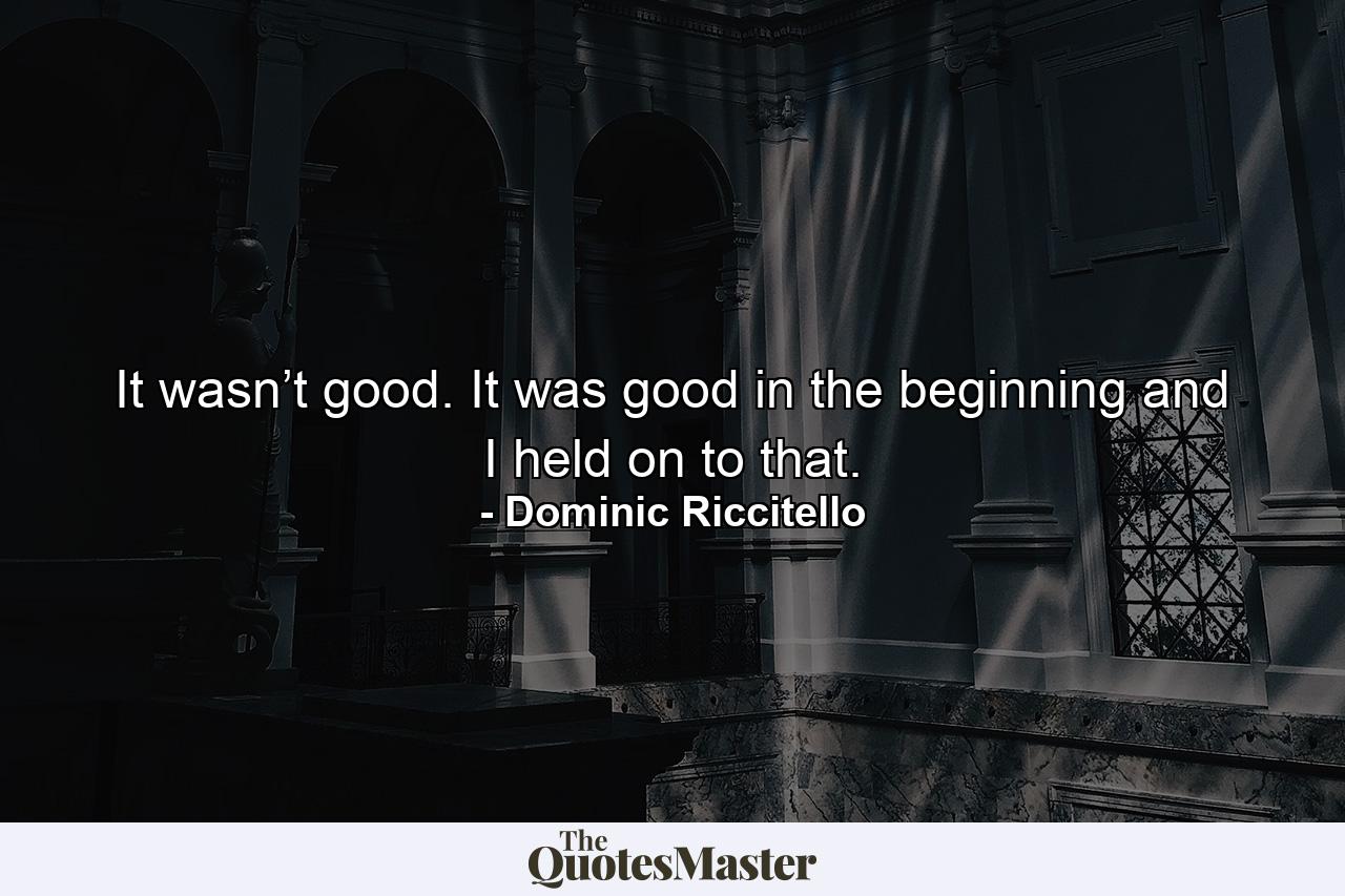 It wasn’t good. It was good in the beginning and I held on to that. - Quote by Dominic Riccitello