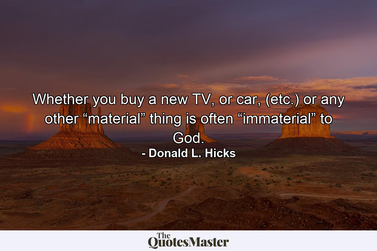 Whether you buy a new TV, or car, (etc.) or any other “material” thing is often “immaterial” to God. - Quote by Donald L. Hicks