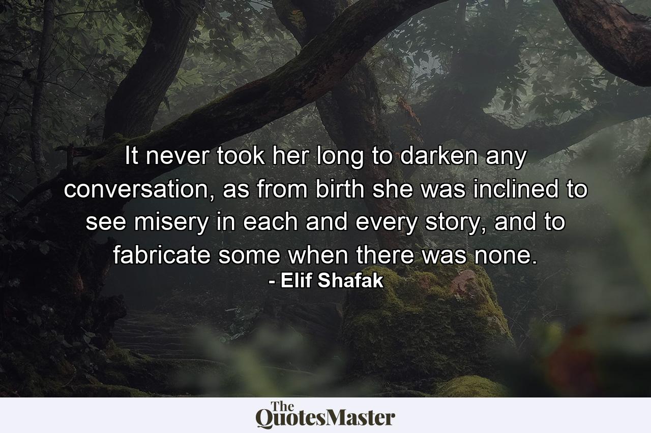 It never took her long to darken any conversation, as from birth she was inclined to see misery in each and every story, and to fabricate some when there was none. - Quote by Elif Shafak