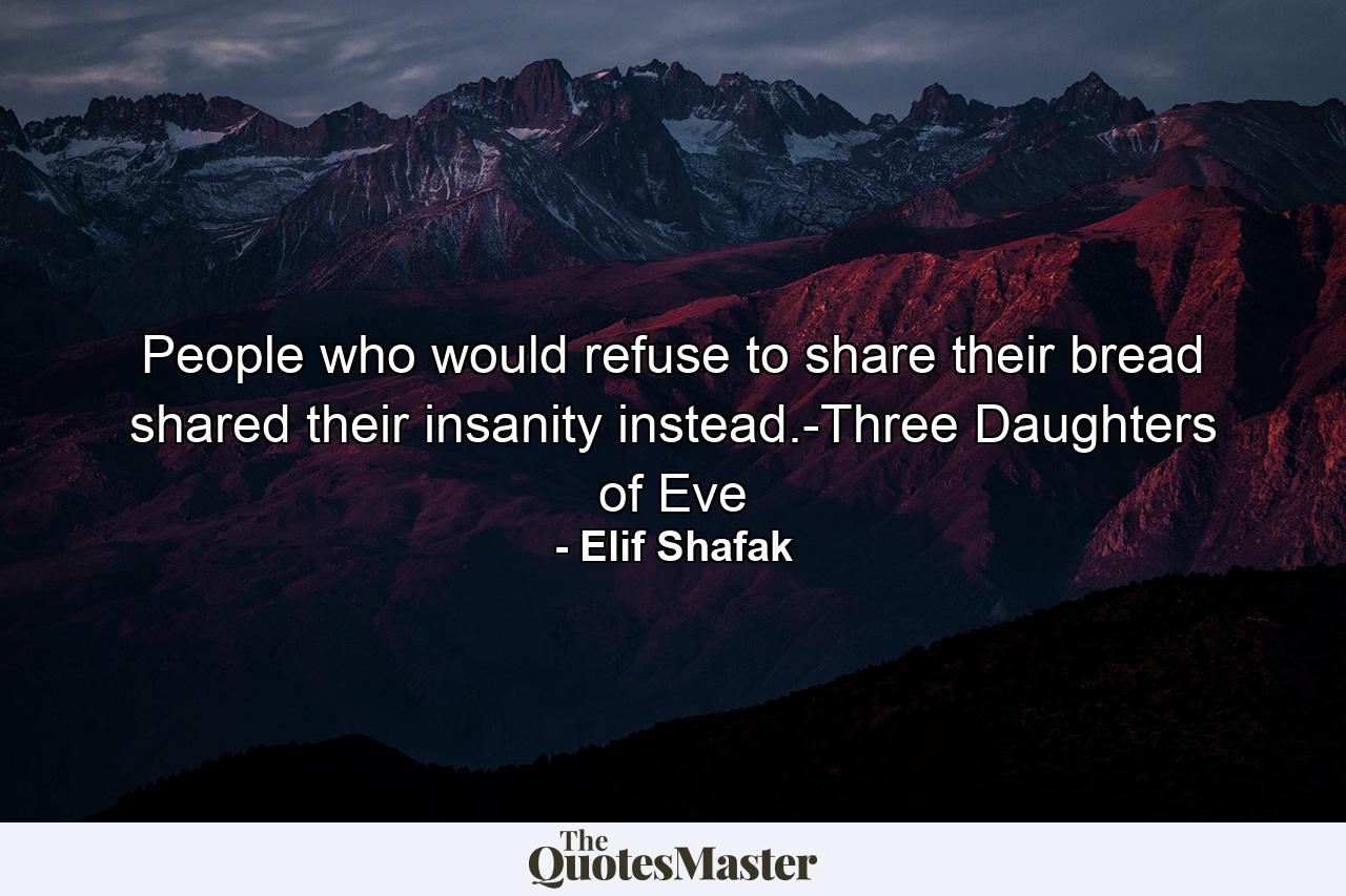 People who would refuse to share their bread shared their insanity instead.-Three Daughters of Eve - Quote by Elif Shafak