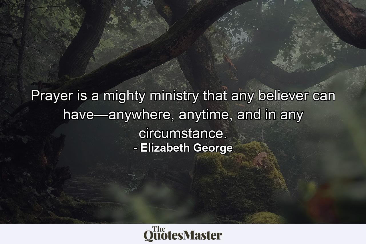 Prayer is a mighty ministry that any believer can have—anywhere, anytime, and in any circumstance. - Quote by Elizabeth George