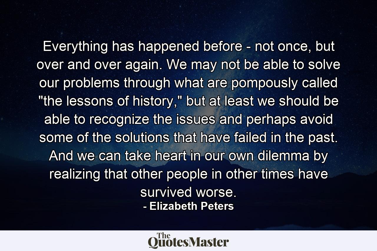 Everything has happened before - not once, but over and over again. We may not be able to solve our problems through what are pompously called 