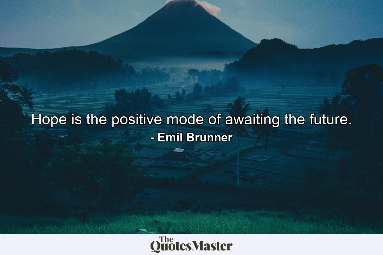 Hope is the positive mode of awaiting the future. - Quote by Emil Brunner