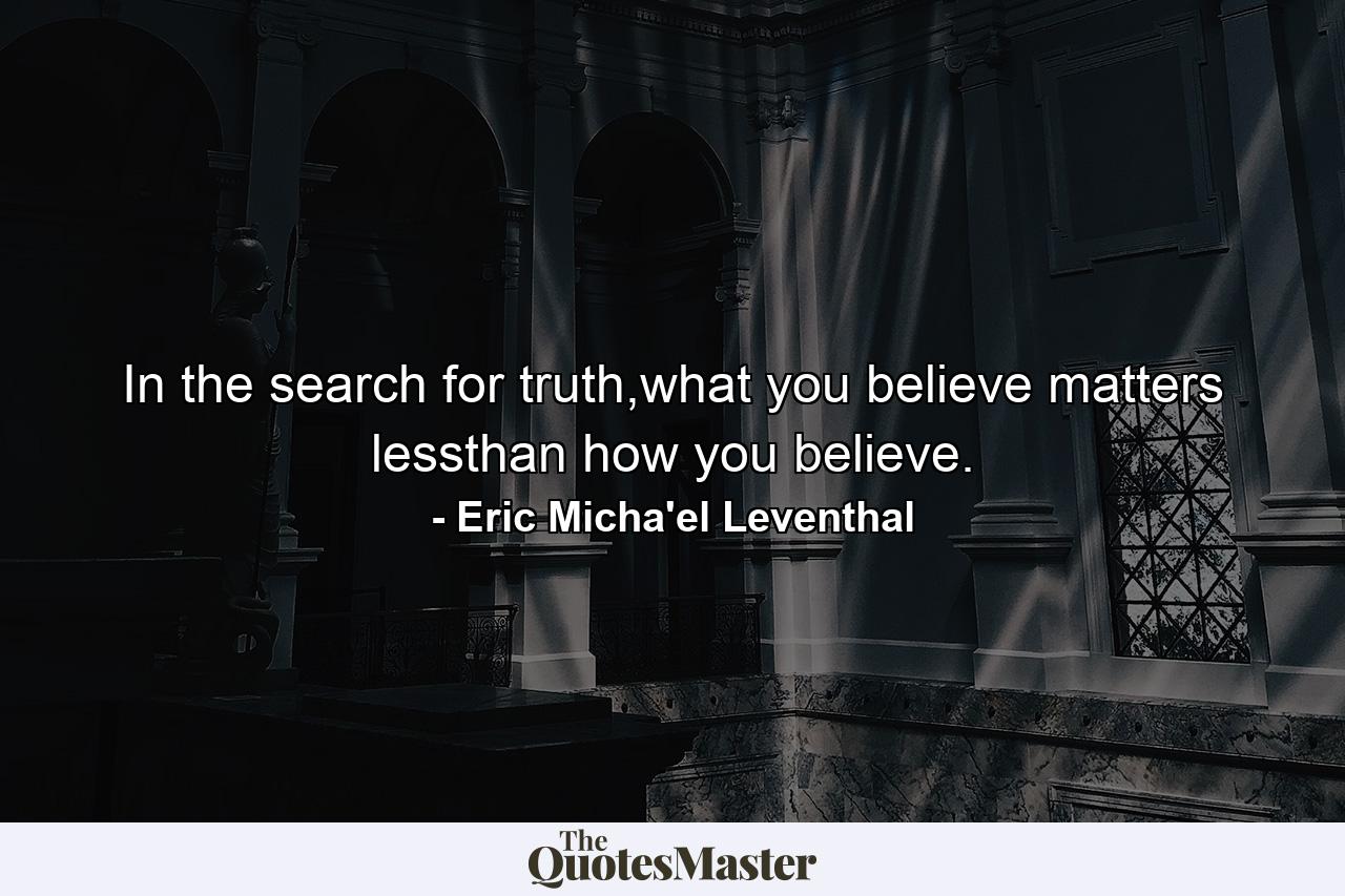 In the search for truth,what you believe matters lessthan how you believe. - Quote by Eric Micha'el Leventhal