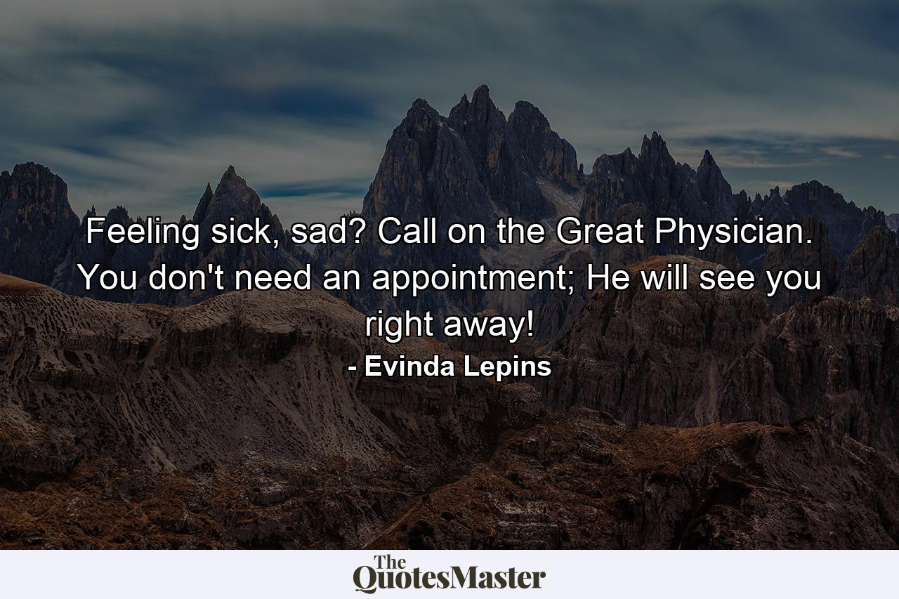 Feeling sick, sad? Call on the Great Physician. You don't need an appointment; He will see you right away! - Quote by Evinda Lepins