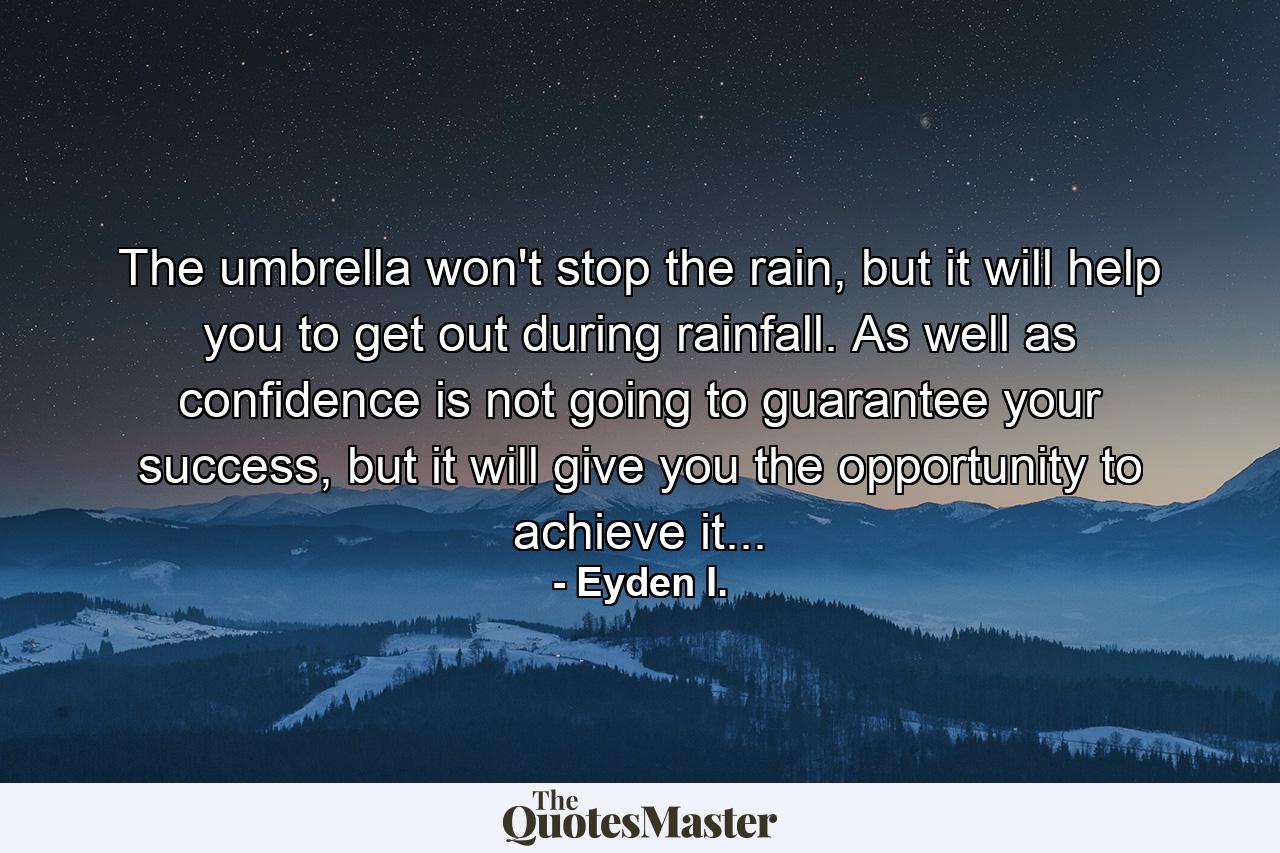 The umbrella won't stop the rain, but it will help you to get out during rainfall. As well as confidence is not going to guarantee your success, but it will give you the opportunity to achieve it... - Quote by Eyden I.