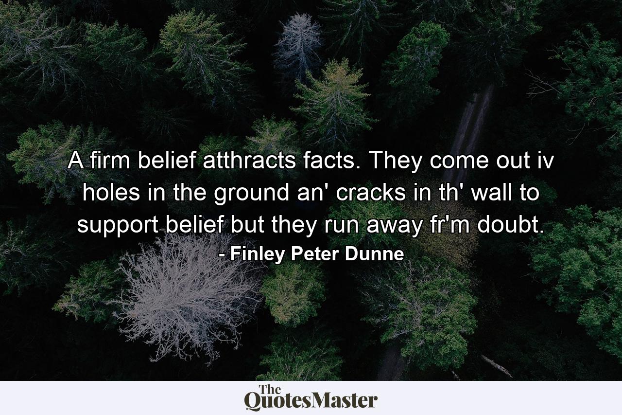 A firm belief atthracts facts. They come out iv holes in the ground an' cracks in th' wall to support belief  but they run away fr'm doubt. - Quote by Finley Peter Dunne