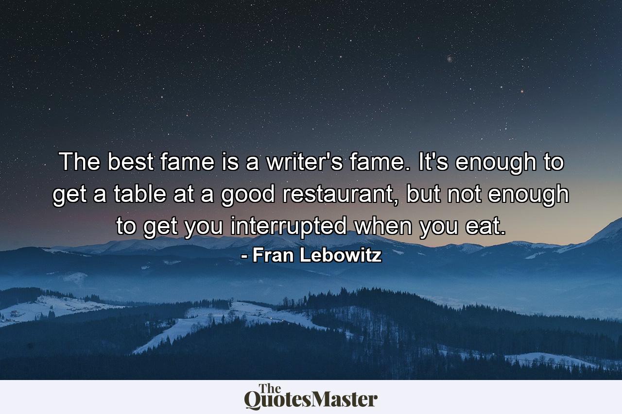 The best fame is a writer's fame. It's enough to get a table at a good restaurant, but not enough to get you interrupted when you eat. - Quote by Fran Lebowitz