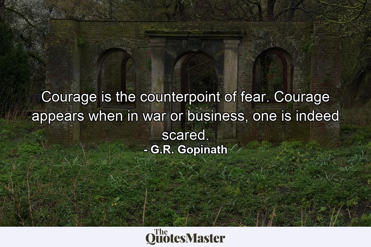 Courage is the counterpoint of fear. Courage appears when in war or business, one is indeed scared. - Quote by G.R. Gopinath