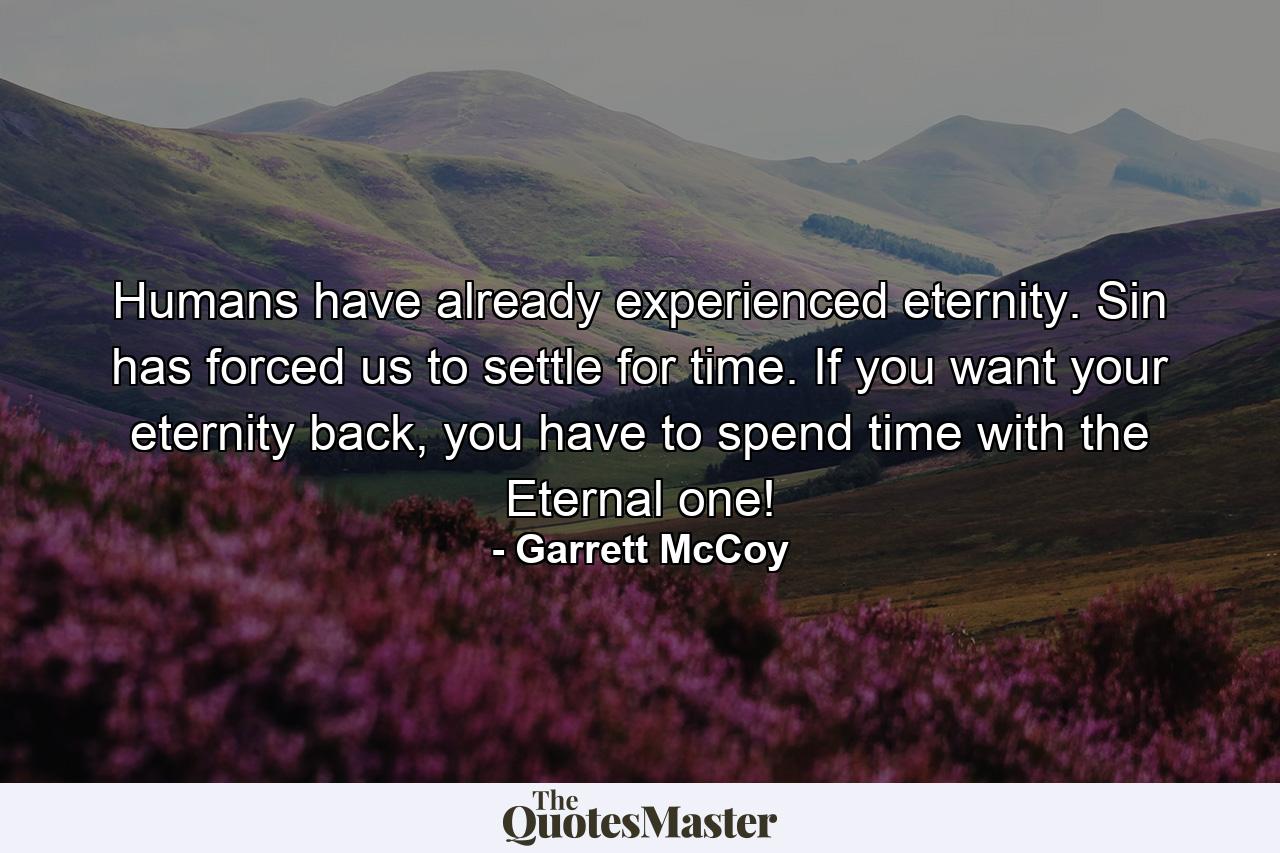 Humans have already experienced eternity. Sin has forced us to settle for time. If you want your eternity back, you have to spend time with the Eternal one! - Quote by Garrett McCoy