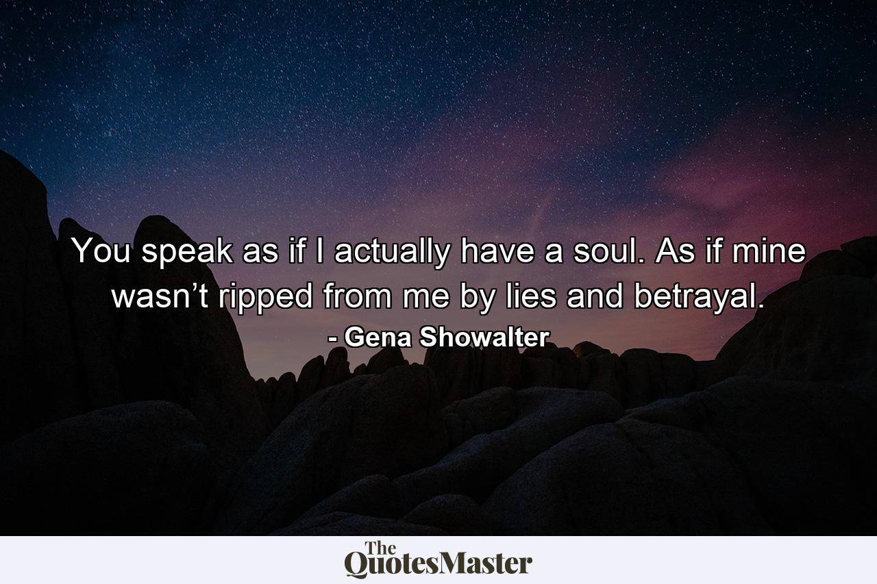 You speak as if I actually have a soul. As if mine wasn’t ripped from me by lies and betrayal. - Quote by Gena Showalter