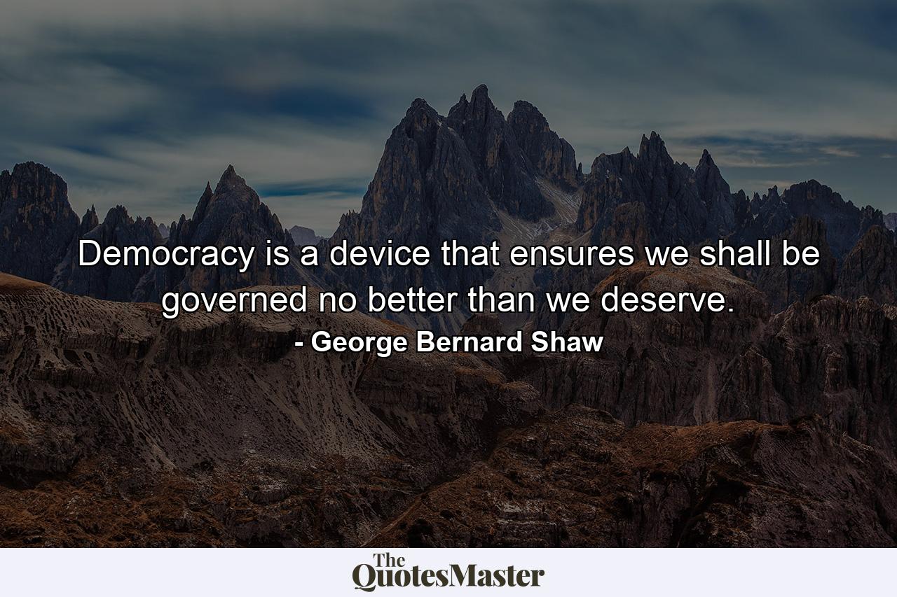 Democracy is a device that ensures we shall be governed no better than we deserve. - Quote by George Bernard Shaw