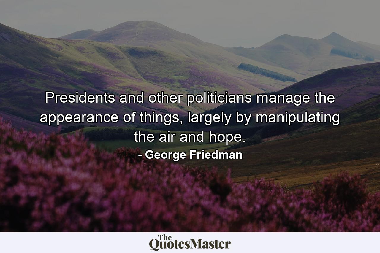 Presidents and other politicians manage the appearance of things, largely by manipulating the air and hope. - Quote by George Friedman