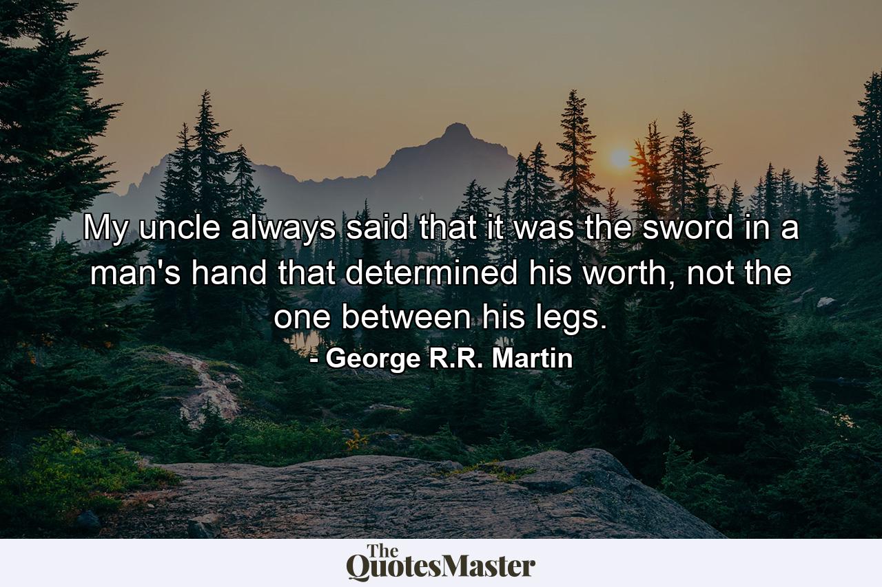 My uncle always said that it was the sword in a man's hand that determined his worth, not the one between his legs. - Quote by George R.R. Martin