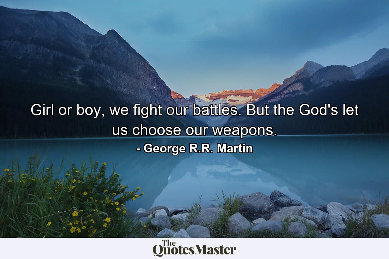 Girl or boy, we fight our battles. But the God's let us choose our weapons. - Quote by George R.R. Martin