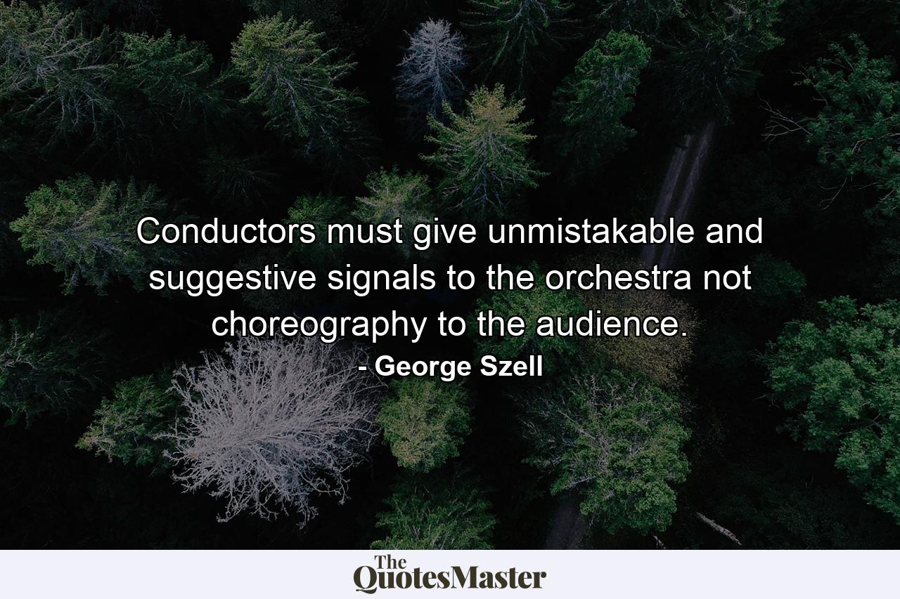 Conductors must give unmistakable and suggestive signals to the orchestra  not choreography to the audience. - Quote by George Szell