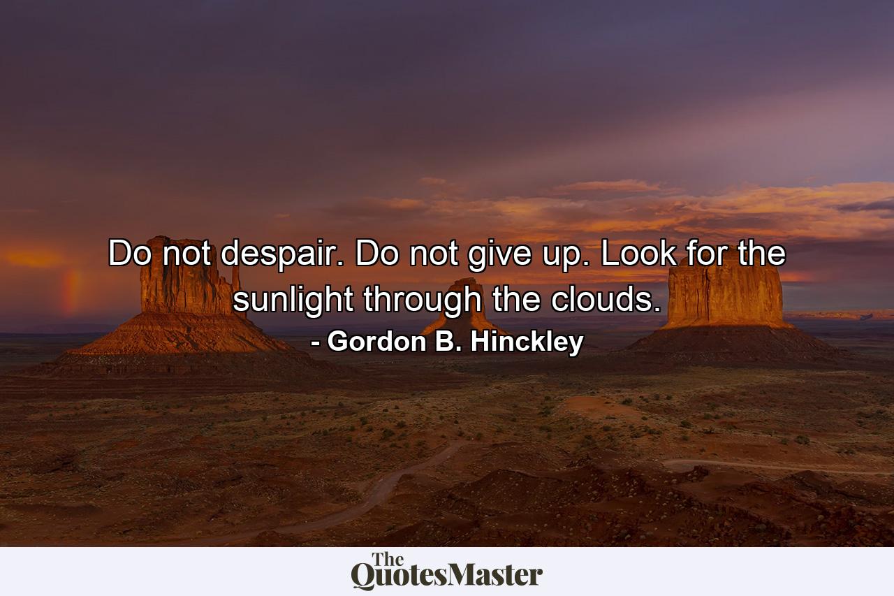 Do not despair. Do not give up. Look for the sunlight through the clouds. - Quote by Gordon B. Hinckley