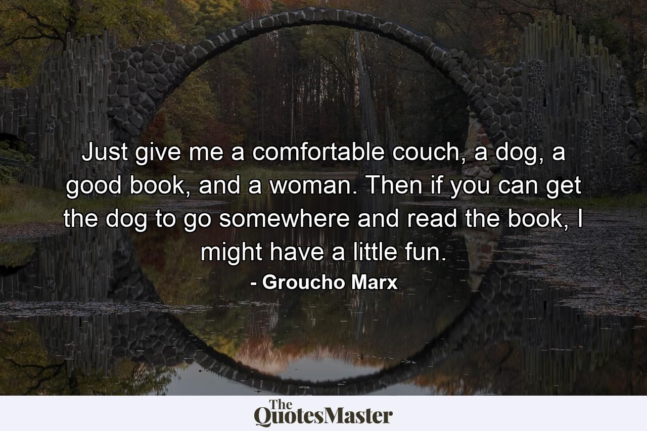 Just give me a comfortable couch, a dog, a good book, and a woman. Then if you can get the dog to go somewhere and read the book, I might have a little fun. - Quote by Groucho Marx