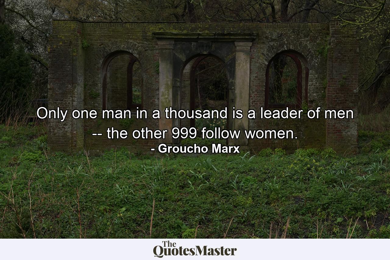 Only one man in a thousand is a leader of men -- the other 999 follow women. - Quote by Groucho Marx