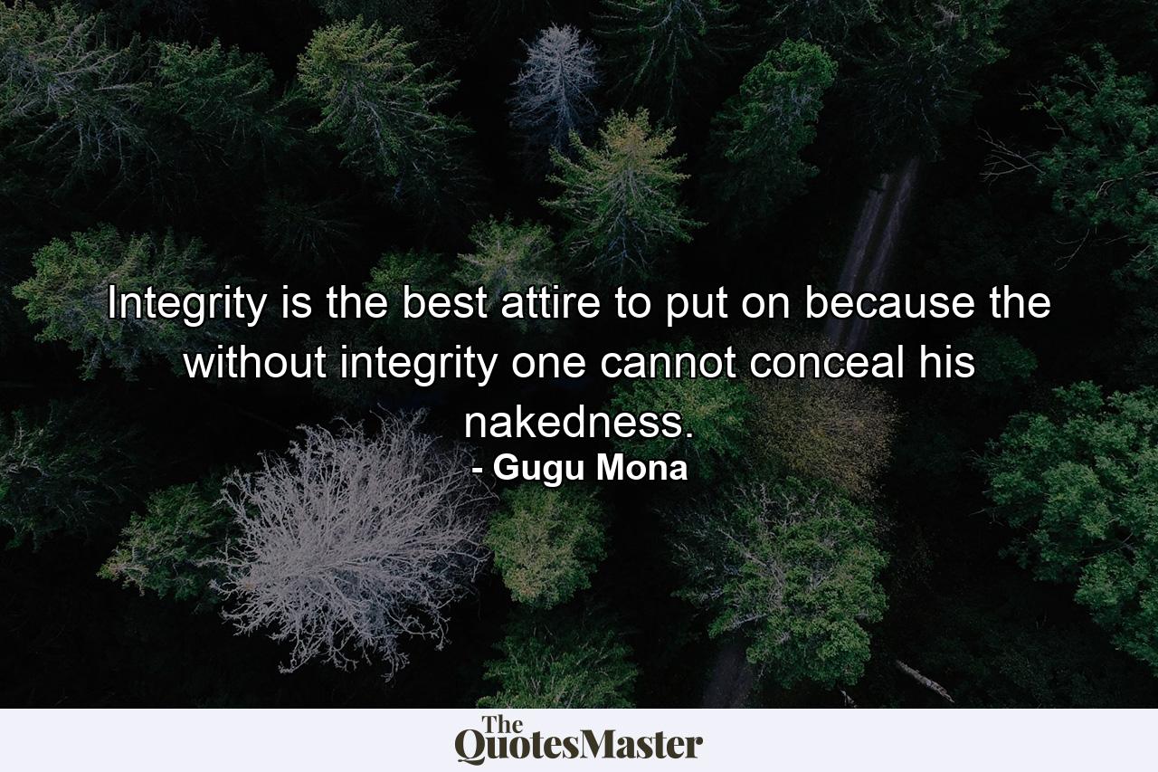 Integrity is the best attire to put on because the without integrity one cannot conceal his nakedness. - Quote by Gugu Mona