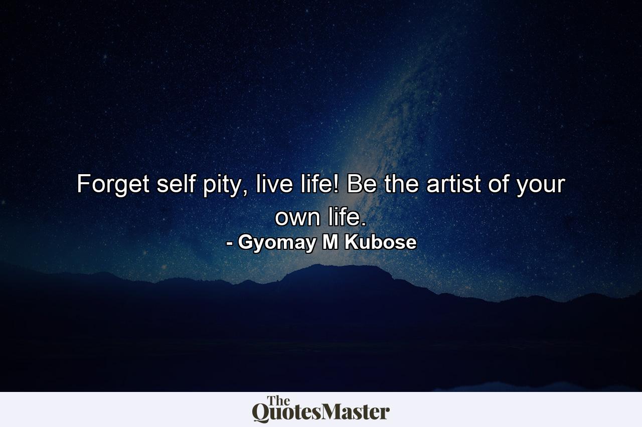 Forget self pity, live life! Be the artist of your own life. - Quote by Gyomay M Kubose